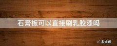 石膏板可以直接刷乳胶漆吗? 石膏板可以直接刷乳胶漆吗