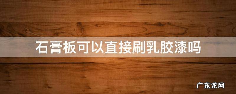 石膏板可以直接刷乳胶漆吗? 石膏板可以直接刷乳胶漆吗