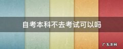自考本科不去考试可以吗 报了自考本科可以不去吗
