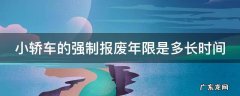 小轿车的强制报废年限是多长时间 小轿车的强制报废年限是多长时间的