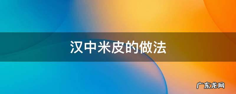 汉中米皮怎样做 汉中米皮的做法