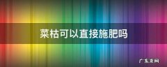 菜枯可以直接施肥吗 菜枯做底肥能直接施吗