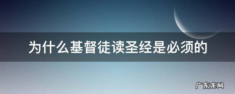 为什么基督徒读圣经是必须的 不是基督教徒可以读圣经吗