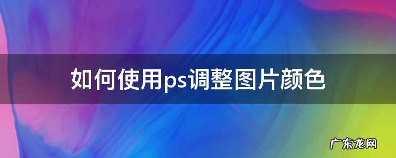 如何使用ps调整图片颜色 ps如何调整图片的颜色