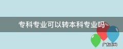 专科专业可以转本科专业吗 专科专业可以转本科专业吗?