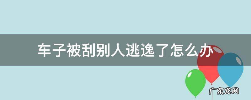 刮到别人车逃逸被交警抓了怎么处理 车子被刮别人逃逸了怎么办