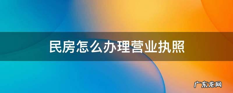 民房怎么办理营业执照 民房如何办理营业执照
