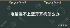 笔记本电脑连不上蓝牙耳机怎么办 电脑连不上蓝牙耳机怎么办