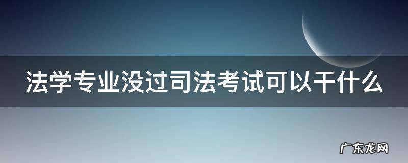 法学不过司考能干啥 法学专业没过司法考试可以干什么