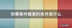 刑事案件撤案的条件是什么 公安机关撤案的条件 刑事案件