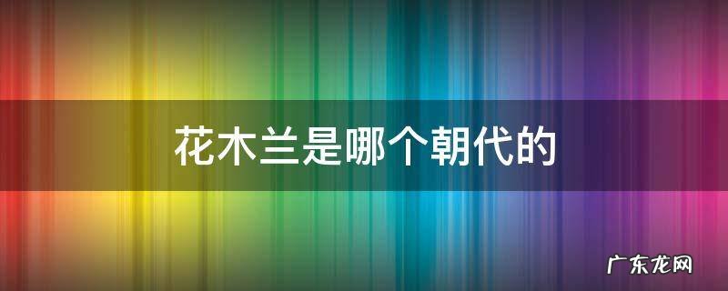 花木兰是哪个朝代的将军 花木兰是哪个朝代的
