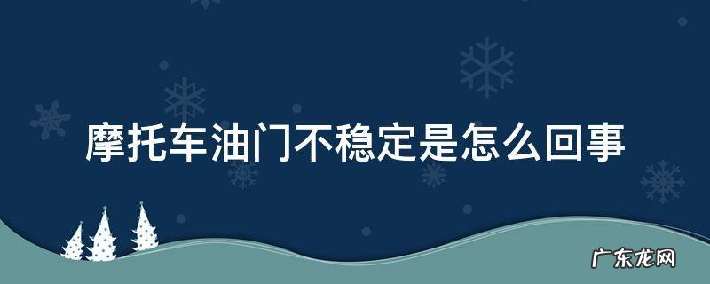 摩托车加油门不稳定是怎么回事 摩托车油门不稳定是怎么回事