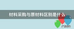 材料采购与原材料区别是什么 材料采购与原材料的区别是什么