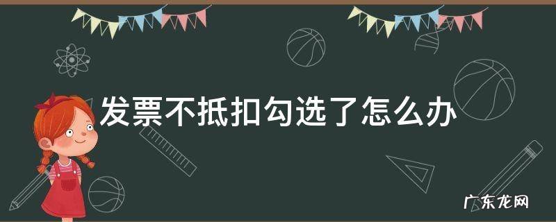 发票勾选成不抵扣怎么办 发票不抵扣勾选了怎么办