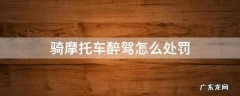 骑摩托车醉驾怎么处罚 骑摩托车醉驾怎么处罚?