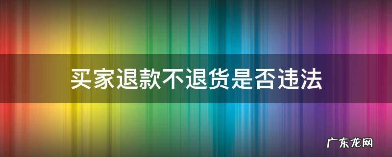 买家退款不退货是否违法 卖家不处理退货退款