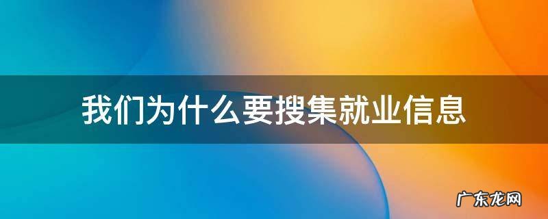 什么是就业信息?为什么要搜集就业信息?如何搜集? 我们为什么要搜集就业信息