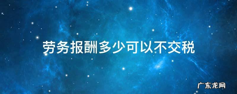劳务报酬多少可以不交税 劳务报酬不用交税吗