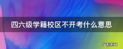 四六级学籍校区不开考什么意思 四六级报名学籍校区未启用