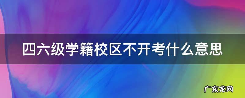 四六级学籍校区不开考什么意思 四六级报名学籍校区未启用