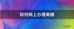 如何网上办理离婚 如何网上办理离婚证