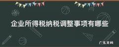 纳税调增调减记忆口诀 企业所得税纳税调整事项有哪些