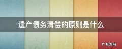 遗产债务清偿的原则是什么 遗产用于清偿债务