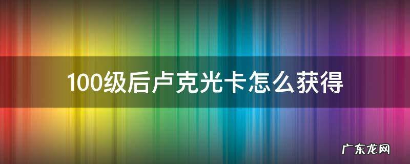 100级卢克光卡现在怎么获得 100级后卢克光卡怎么获得