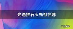 光遇先祖石像在哪 光遇推石头先祖在哪