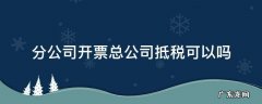 分公司开票总公司抵税可以吗 分公司能用总公司的税票抵扣吗?