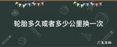 轮胎多久或者多少公里换一次 米其林轮胎多久或者多少公里换一次