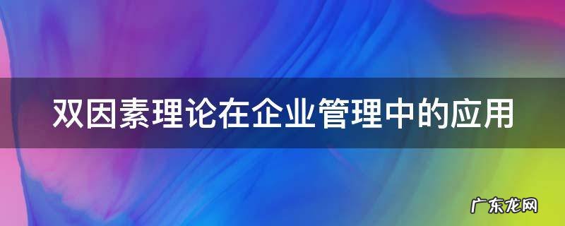 双因素理论在企业管理中的应用论文 双因素理论在企业管理中的应用