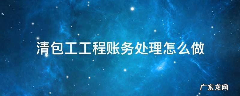 清包工的账务处理 清包工工程账务处理怎么做