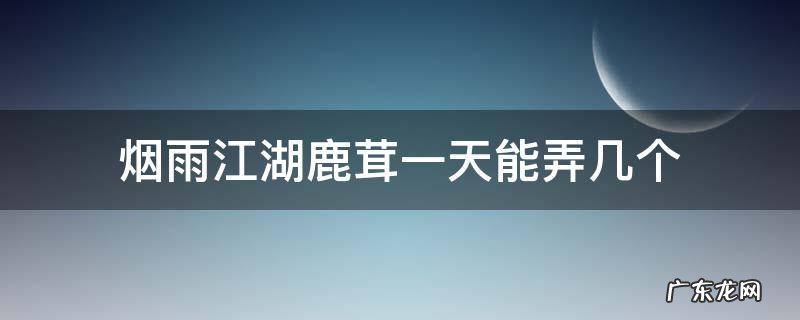 烟雨江湖鹿茸一天能弄几个 烟雨江湖鹿茸获得:烟雨江湖鹿茸获得方式一览