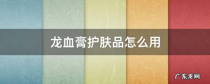 龙血膏用在护肤哪个步骤 龙血膏护肤品怎么用