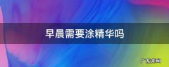 早上涂精华还是晚上涂精华 早晨需要涂精华吗