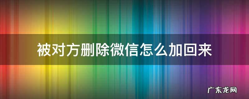 被对方删除微信怎么加回来 微信被对方删除了怎么加回来怎么办