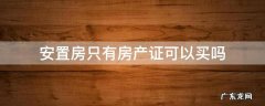 安置房没有房产证可以买吗 安置房只有房产证可以买吗
