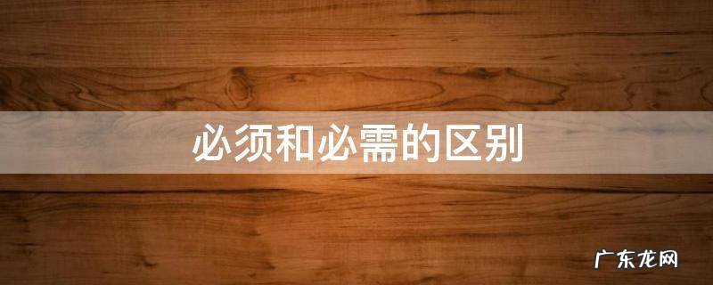 必须和必需的区别 必须和必需的区别造句