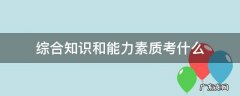 事业编综合知识和能力素质考什么 综合知识和能力素质考什么