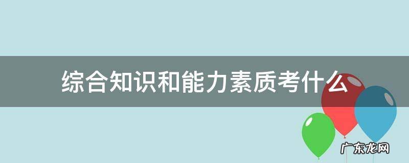 事业编综合知识和能力素质考什么 综合知识和能力素质考什么