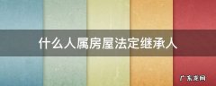 房屋的合法继承权都有什么人 什么人属房屋法定继承人