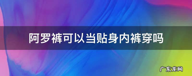 阿罗裤可以当贴身内裤穿吗 阿罗短裤可以当内裤穿吗