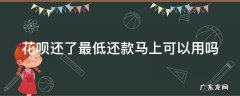 花呗还了最低还款之后可以马上用吗 花呗还了最低还款马上可以用吗