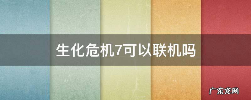 生化危机7可以联机吗 生化危机7可以联机吗 可以双人玩吗分析