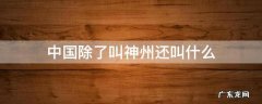 中国被称作神州或者什么 中国除了叫神州还叫什么