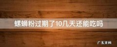 螺蛳粉过期了10几天还能吃吗 螺蛳粉过期了10天还可以吃吗