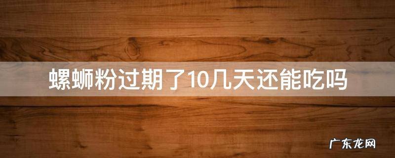 螺蛳粉过期了10几天还能吃吗 螺蛳粉过期了10天还可以吃吗