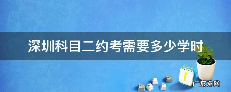 深圳科目二约考难度大吗 深圳科目二约考需要多少学时