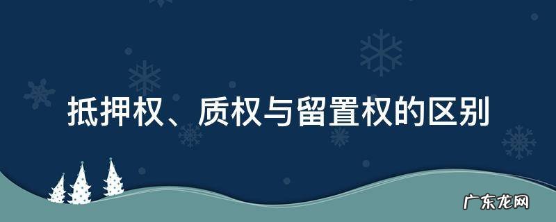抵押权和质权和留置权的区别:抵押权怎么区别 抵押权、质权与留置权的区别